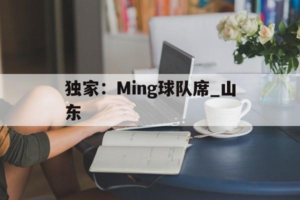 关于独家：Ming球队席_山东的信息|OG娱乐平台